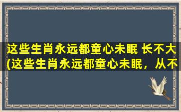 这些生肖永远都童心未眠 长不大(这些生肖永远都童心未眠，从不长大，让人羡慕不已！)